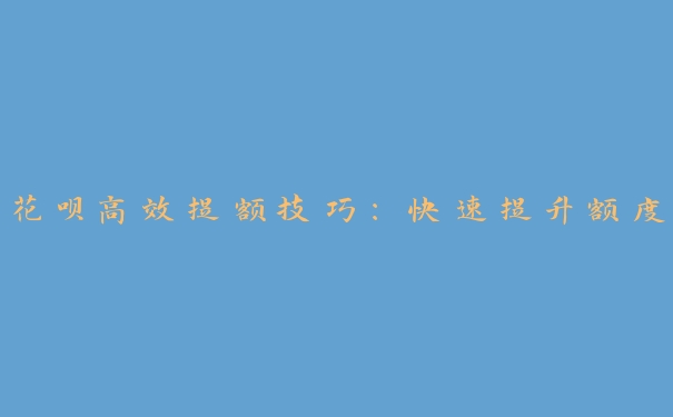 花呗高效提额技巧:快速提升额度 花呗高效提额技巧:快速提升额度