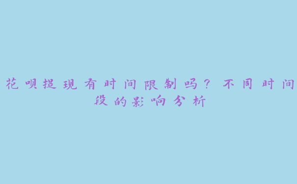 花呗提现有时间限制吗?不同时间段的影响分析 花呗提现有时间限制吗?不同时间段的影响分析
