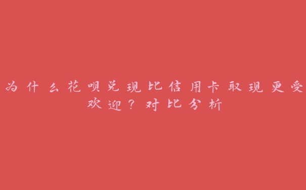 为什么花呗兑现比信用卡取现更受欢迎?对比分析 为什么花呗兑现比信用卡取现更受欢迎?对比分析