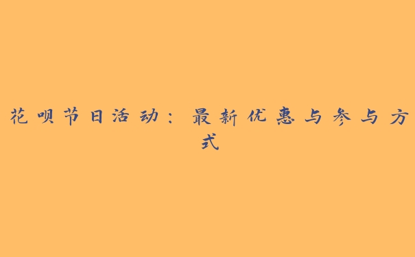 花呗节日活动:最新优惠与参与方式 花呗节日活动:最新优惠与参与方式