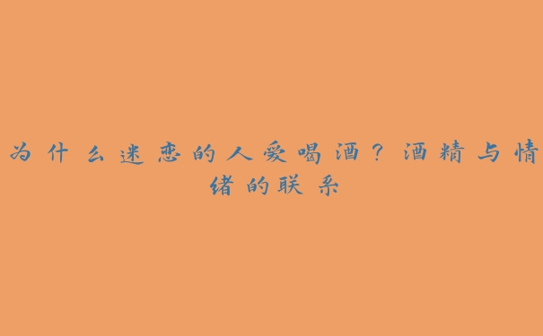 为什么迷恋的人爱喝酒?酒精与情绪的联系 为什么迷恋的人爱喝酒?酒精与情绪的联系