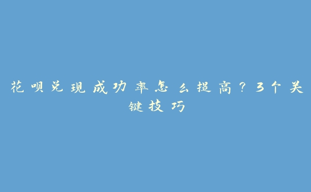花呗兑现成功率怎么提高?3个关键技巧 花呗兑现成功率怎么提高?3个关键技巧