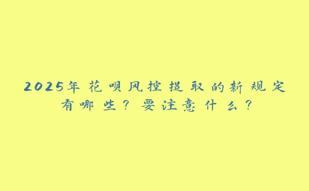 2025年花呗风控提取的新规定有哪些?要注意什么? 2025年花呗风控提取的新规定有哪些?要注意什么?