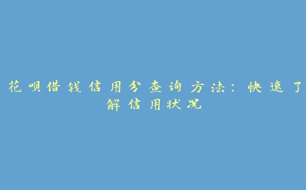 花呗借钱信用分查询方法:快速了解信用状况 花呗借钱信用分查询方法:快速了解信用状况
