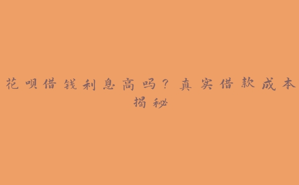 花呗借钱利息高吗?真实借款成本揭秘 花呗借钱利息高吗?真实借款成本揭秘