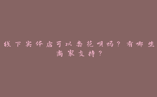 线下实体店可以套花呗吗?有哪些商家支持? 线下实体店可以套花呗吗?有哪些商家支持?