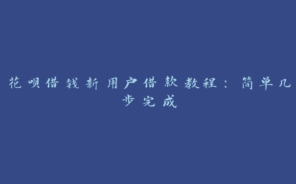 花呗借钱新用户借款教程:简单几步完成 花呗借钱新用户借款教程:简单几步完成