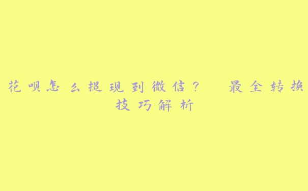 花呗怎么提现到微信? 最全转换技巧解析 花呗怎么提现到微信? 最全转换技巧解析