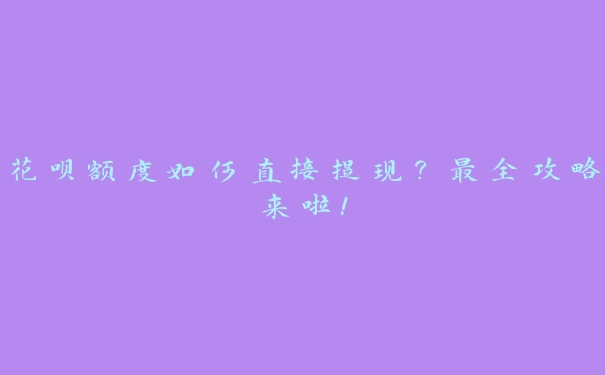 花呗额度如何直接提现?最全攻略来啦! 花呗额度如何直接提现?最全攻略来啦!