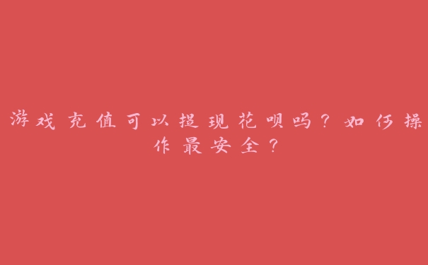 游戏充值可以提现花呗吗?如何操作最安全? 游戏充值可以提现花呗吗?如何操作最安全?
