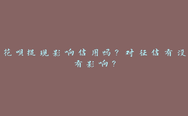 花呗提现影响信用吗?对征信有没有影响? 花呗提现影响信用吗?对征信有没有影响?