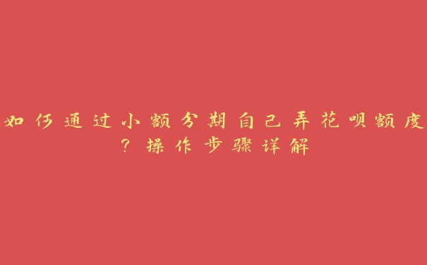 如何通过小额分期自己弄花呗额度?操作步骤详解 如何通过小额分期自己弄花呗额度?操作步骤详解