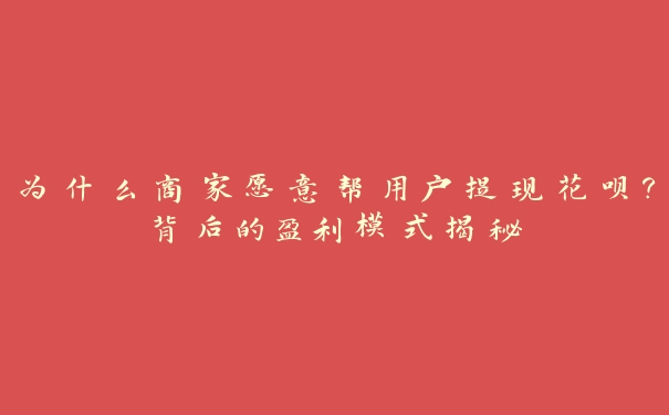 为什么商家愿意帮用户提现花呗?背后的盈利模式揭秘 为什么商家愿意帮用户提现花呗?背后的盈利模式揭秘