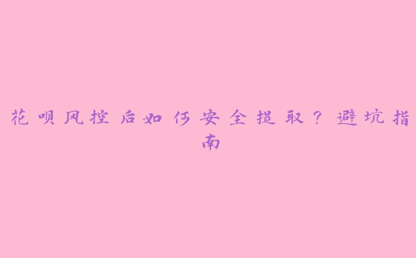 花呗风控后如何安全提取?避坑指南 花呗风控后如何安全提取?避坑指南