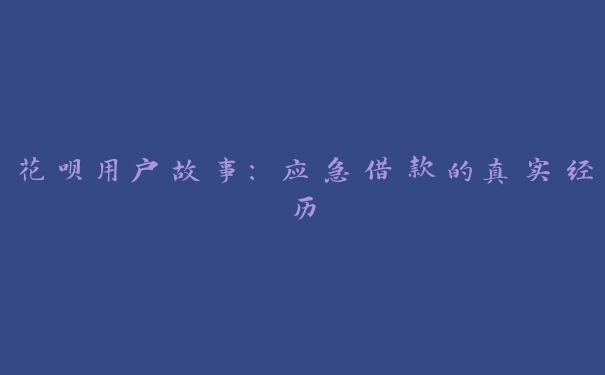 花呗用户故事:应急借款的真实经历 花呗用户故事:应急借款的真实经历