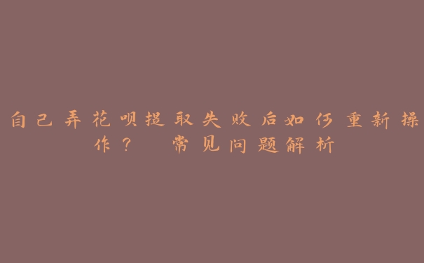自己弄花呗提取失败后如何重新操作? 常见问题解析 自己弄花呗提取失败后如何重新操作? 常见问题解析
