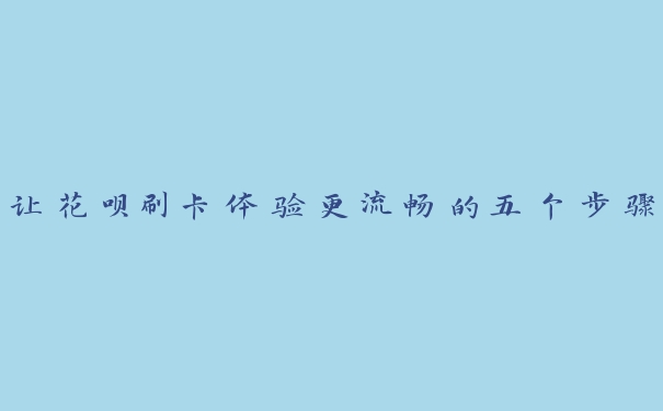 让花呗刷卡体验更流畅的五个步骤 让花呗刷卡体验更流畅的五个步骤