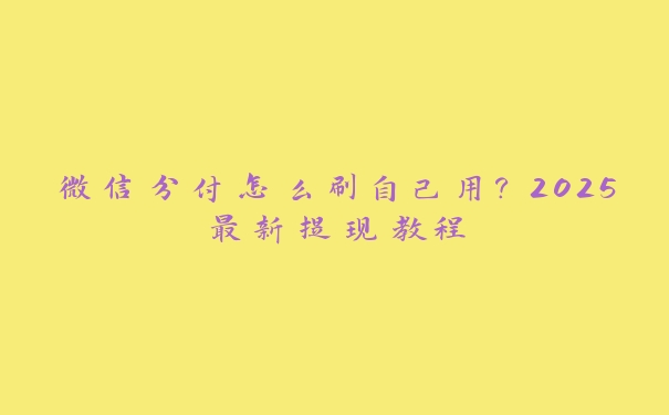 微信分付怎么刷自己用?2025最新提现教程 微信分付怎么刷自己用?2025最新提现教程