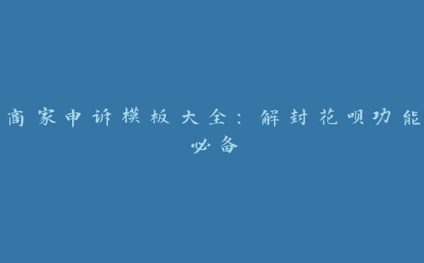 商家申诉模板大全:解封花呗功能必备 商家申诉模板大全:解封花呗功能必备
