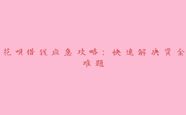花呗借钱应急攻略:快速解决资金难题 花呗借钱应急攻略:快速解决资金难题
