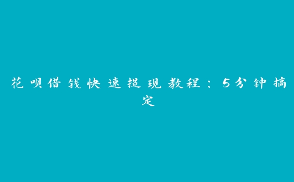 花呗借钱快速提现教程:5分钟搞定 花呗借钱快速提现教程:5分钟搞定