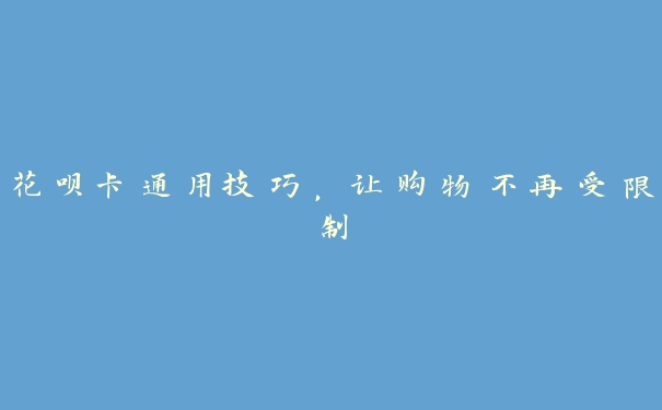 花呗卡通用技巧,让购物不再受限制 花呗卡通用技巧,让购物不再受限制