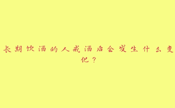 长期饮酒的人戒酒后会发生什么变化? 长期饮酒的人戒酒后会发生什么变化?