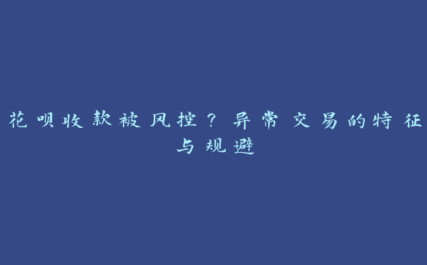 花呗收款被风控?异常交易的特征与规避 花呗收款被风控?异常交易的特征与规避