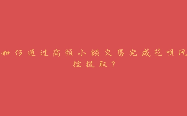 如何通过高频小额交易完成花呗风控提取? 如何通过高频小额交易完成花呗风控提取?