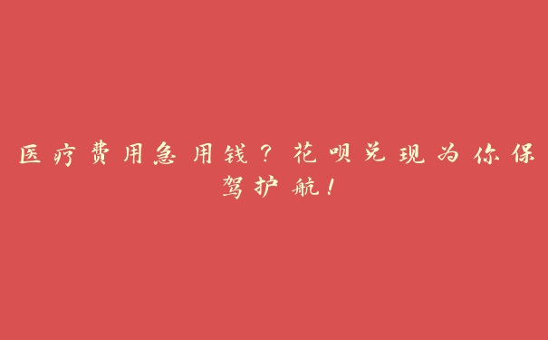 医疗费用急用钱?花呗兑现为你保驾护航! 医疗费用急用钱?花呗兑现为你保驾护航!