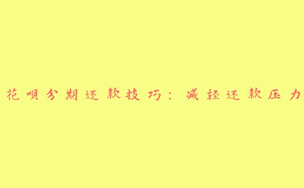花呗分期还款技巧:减轻还款压力 花呗分期还款技巧:减轻还款压力