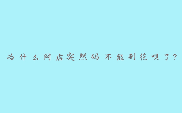 为什么网店突然码不能刷花呗了? 为什么网店突然码不能刷花呗了?