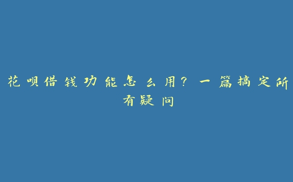 花呗借钱功能怎么用?一篇搞定所有疑问 花呗借钱功能怎么用?一篇搞定所有疑问