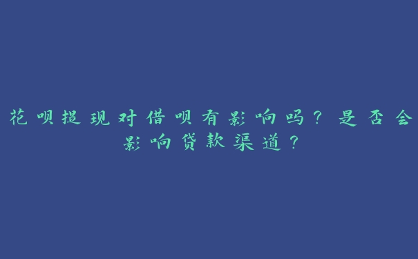 花呗提现对借呗有影响吗?是否会影响贷款渠道? 花呗提现对借呗有影响吗?是否会影响贷款渠道?