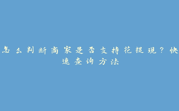 怎么判断商家是否支持花提现?快速查询方法 怎么判断商家是否支持花提现?快速查询方法