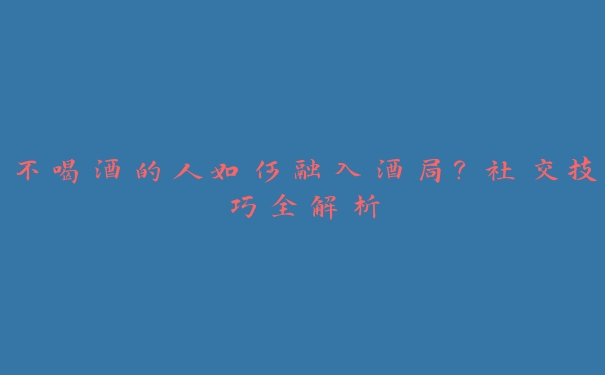 不喝酒的人如何融入酒局?社交技巧全解析 不喝酒的人如何融入酒局?社交技巧全解析