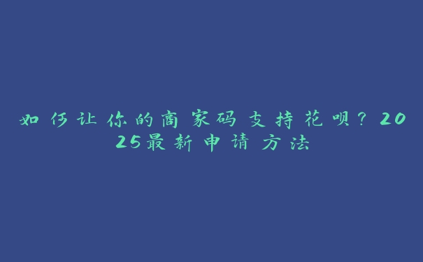 如何让你的商家码支持花呗?2025最新申请方法 如何让你的商家码支持花呗?2025最新申请方法