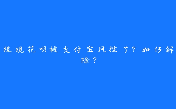 提现花呗被支付宝风控了?如何解除? 提现花呗被支付宝风控了?如何解除?