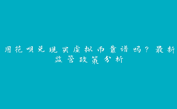 用花呗兑现买虚拟币靠谱吗?最新监管政策分析 用花呗兑现买虚拟币靠谱吗?最新监管政策分析