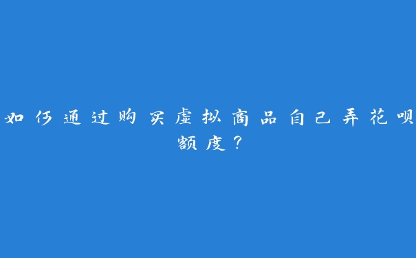 如何通过购买虚拟商品自己弄花呗额度? 如何通过购买虚拟商品自己弄花呗额度?
