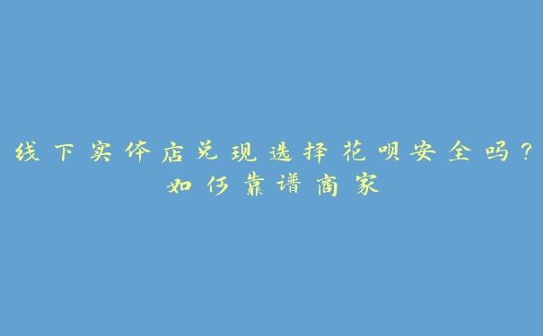 线下实体店兑现选择花呗安全吗?如何靠谱商家 线下实体店兑现选择花呗安全吗?如何靠谱商家