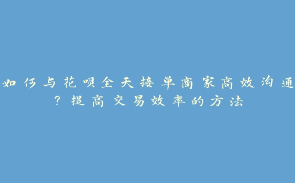 如何与花呗全天接单商家高效沟通?提高交易效率的方法 如何与花呗全天接单商家高效沟通?提高交易效率的方法