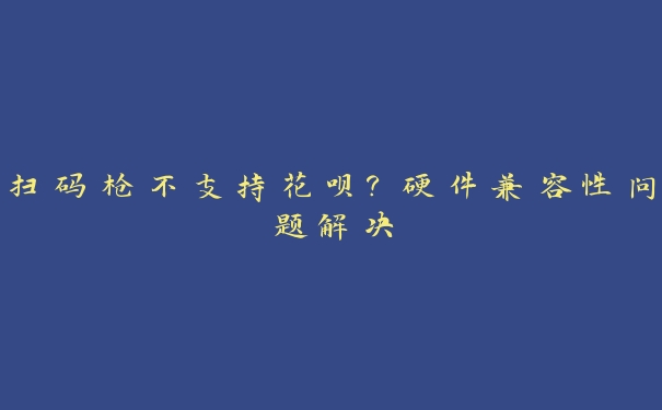 扫码枪不支持花呗?硬件兼容性问题解决 扫码枪不支持花呗?硬件兼容性问题解决