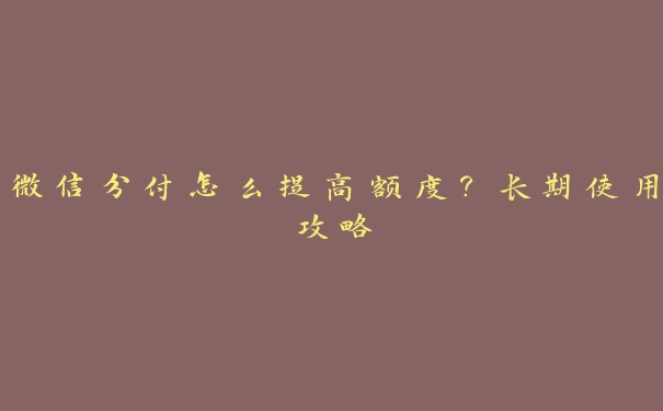 微信分付怎么提高额度?长期使用攻略 微信分付怎么提高额度?长期使用攻略