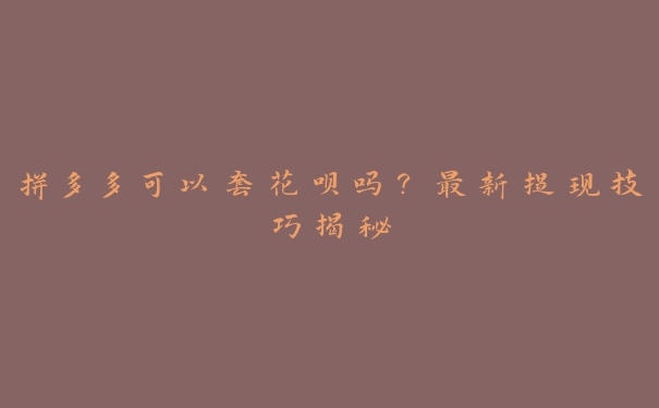拼多多可以套花呗吗?最新提现技巧揭秘 拼多多可以套花呗吗?最新提现技巧揭秘