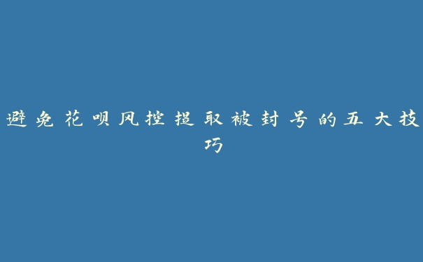 避免花呗风控提取被封号的五大技巧 避免花呗风控提取被封号的五大技巧