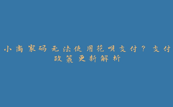 小商家码无法使用花呗支付?支付政策更新解析 小商家码无法使用花呗支付?支付政策更新解析