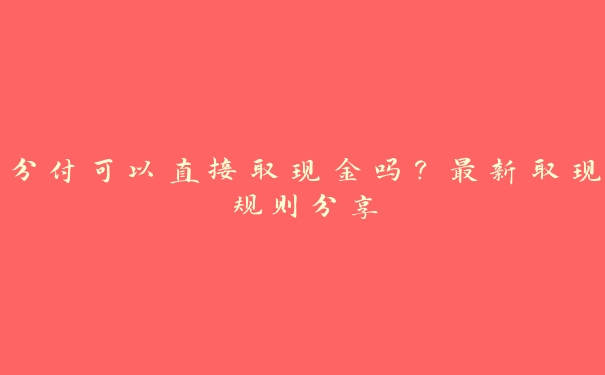 分付可以直接取现金吗?最新取现规则分享 分付可以直接取现金吗?最新取现规则分享