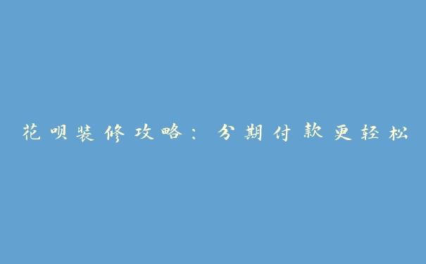花呗装修攻略:分期付款更轻松 花呗装修攻略:分期付款更轻松