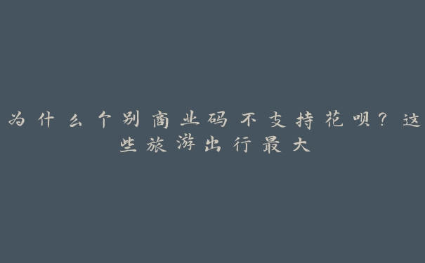 为什么个别商业码不支持花呗?这些旅游出行最大 为什么个别商业码不支持花呗?这些旅游出行最大